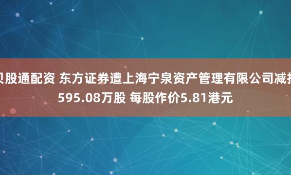 贝股通配资 东方证券遭上海宁泉资产管理有限公司减持595.08万股 每股作价5.81港元