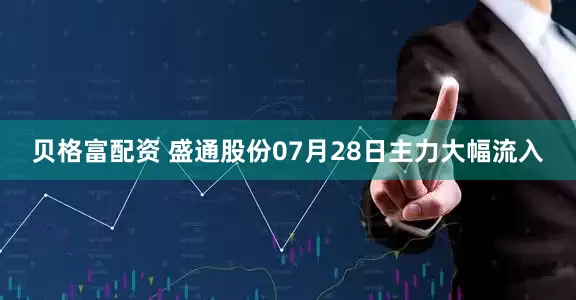 贝格富配资 盛通股份07月28日主力大幅流入