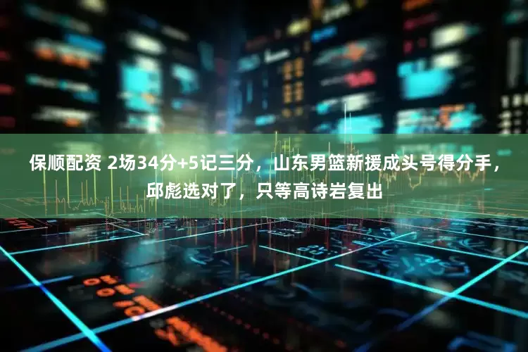 保顺配资 2场34分+5记三分，山东男篮新援成头号得分手，邱彪选对了，只等高诗岩复出
