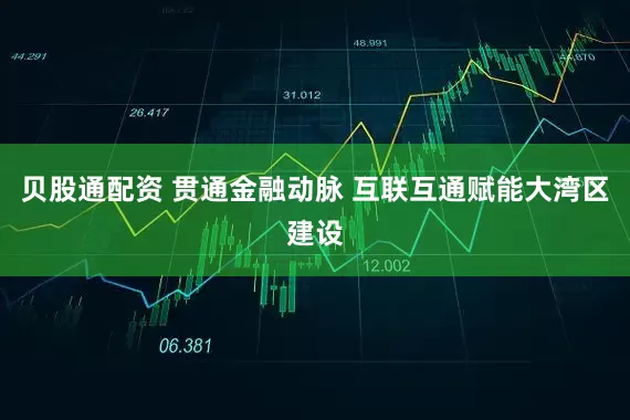贝股通配资 贯通金融动脉 互联互通赋能大湾区建设