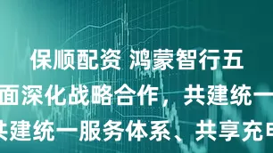 保顺配资 鸿蒙智行五界宣布全面深化战略合作，共建统一服务体系、共享充电网络
