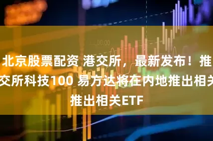 北京股票配资 港交所，最新发布！推出港交所科技100 易方达将在内地推出相关ETF