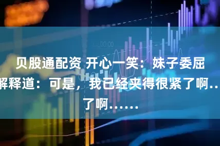 贝股通配资 开心一笑：妹子委屈的解释道：可是，我已经夹得很紧了啊……