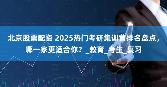 北京股票配资 2025热门考研集训营排名盘点，哪一家更适合你？_教育_考生_复习