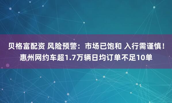 贝格富配资 风险预警：市场已饱和 入行需谨慎！惠州网约车超1.7万辆日均订单不足10单