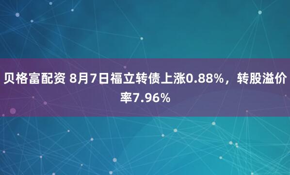 贝格富配资 8月7日福立转债上涨0.88%，转股溢价率7.96%
