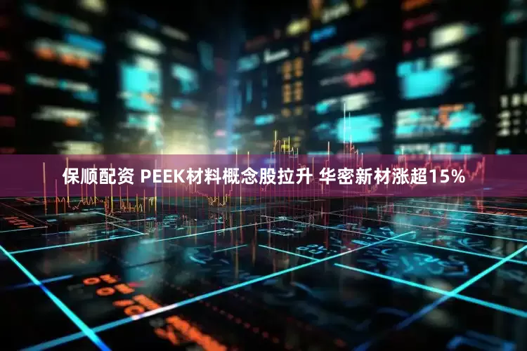 保顺配资 PEEK材料概念股拉升 华密新材涨超15%